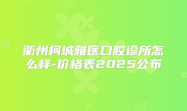衢州柯城雅医口腔诊所怎么样-价格表2025公布