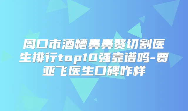 周口市酒糟鼻鼻赘切割医生排行top10强靠谱吗-贾亚飞医生口碑咋样