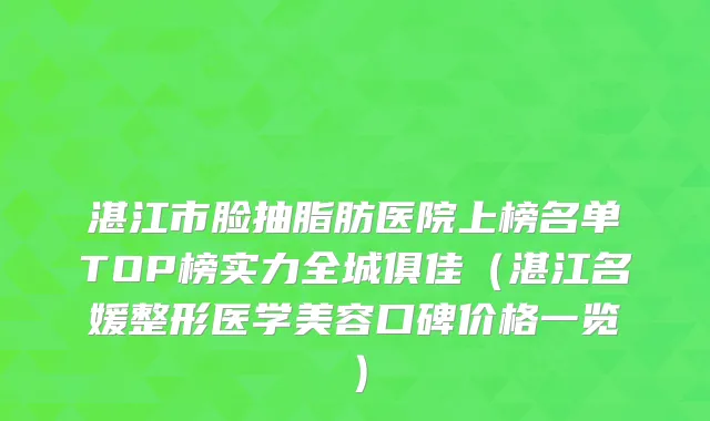 湛江市脸抽脂肪医院上榜名单TOP榜实力全城俱佳（湛江名媛整形医学美容口碑价格一览）