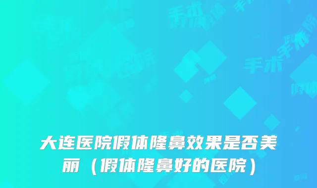 大连医院假体隆鼻效果是否美丽（假体隆鼻好的医院）