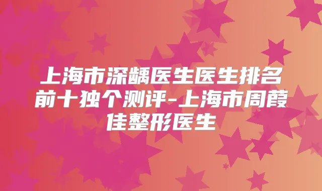 上海市深龋医生医生排名前十独个测评-上海市周葭佳整形医生