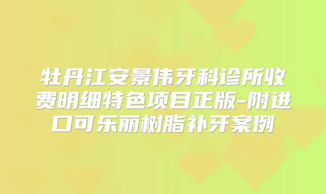牡丹江安景伟牙科诊所收费明细特色项目正版-附进口可乐丽树脂补牙案例