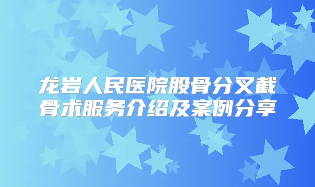 龙岩人民医院股骨分叉截骨术服务介绍及案例分享