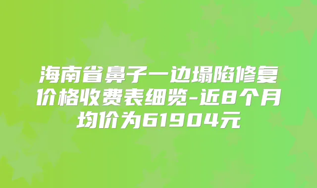海南省鼻子一边塌陷修复价格收费表细览-近8个月均价为61904元