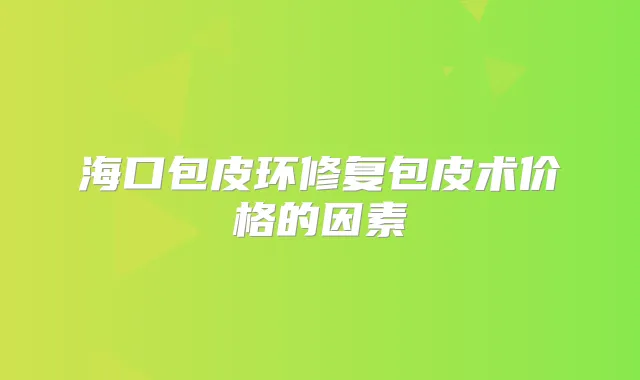 海口包皮环修复包皮术价格的因素