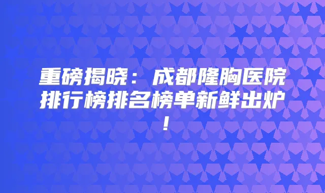 重磅揭晓：成都隆胸医院排行榜排名榜单新鲜出炉！