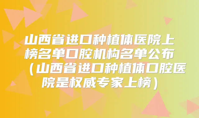 山西省进口种植体医院上榜名单口腔机构名单公布（山西省进口种植体口腔医院是专家上榜）