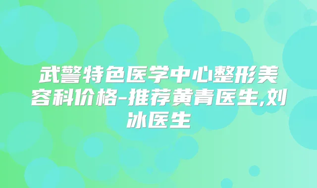 武警特色医学中心整形美容科价格-推荐黄青医生,刘冰医生