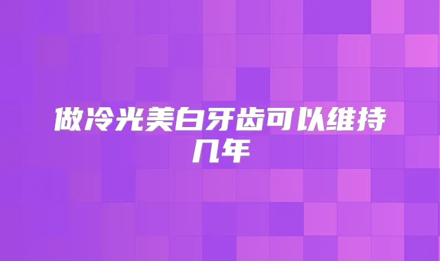 做冷光美白牙齿可以维持几年