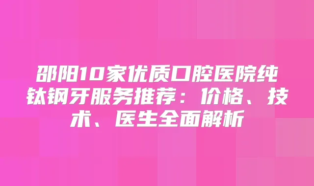 邵阳10家优质口腔医院纯钛钢牙服务推荐：价格、技术、医生全面解析
