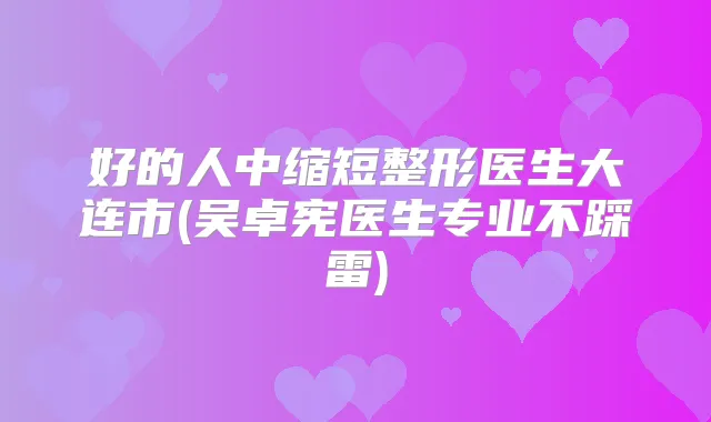 好的人中缩短整形医生大连市(吴卓宪医生专业不踩雷)