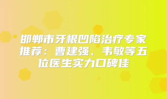 邯郸市牙根凹陷专家推荐:曹建强、韦敏等五位医生实力口碑佳