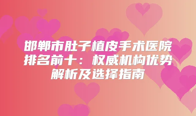 邯郸市肚子植皮手术医院排名前十：机构优势解析及选择指南