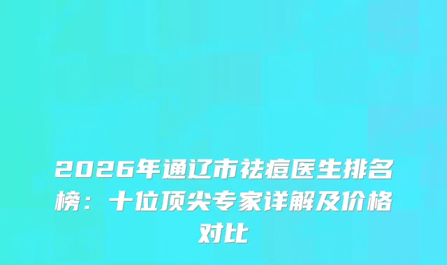 2026年通辽市祛痘医生排名榜:十位专家详解及价格对比