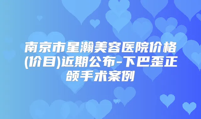 南京市星瀚美容医院价格(价目)近期公布-下巴歪正颌手术案例