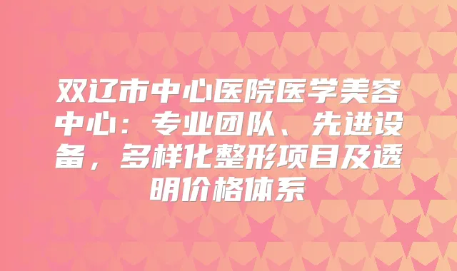 双辽市中心医院医学美容中心:专业团队、先进设备,多样化整形项目及透明价格体系