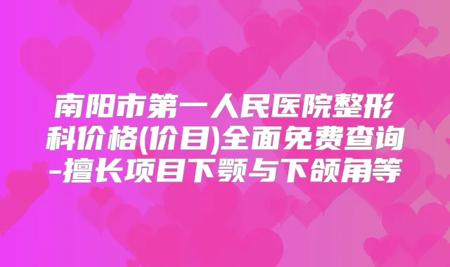 南阳市第一人民医院整形科价格(价目)全面免费查询-擅长项目下颚与下颌角等