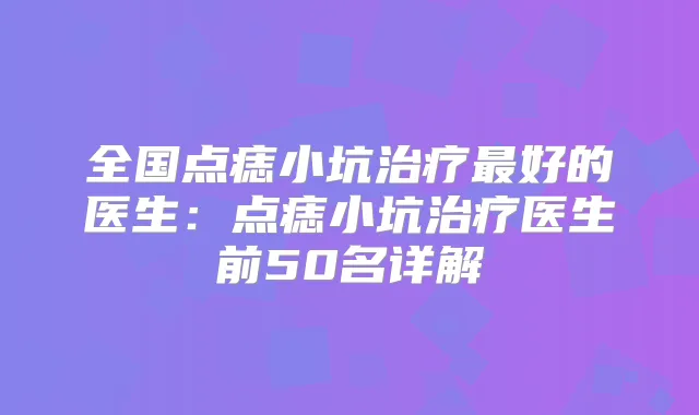 全国点痣小坑好的医生：点痣小坑医生前50名详解