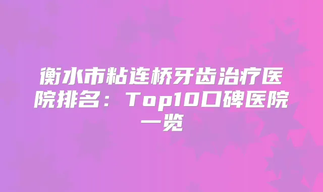 衡水市粘连桥牙齿医院排名：Top10口碑医院一览