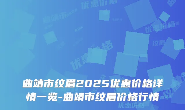 曲靖市纹眉2025优惠价格详情一览-曲靖市纹眉价格行情