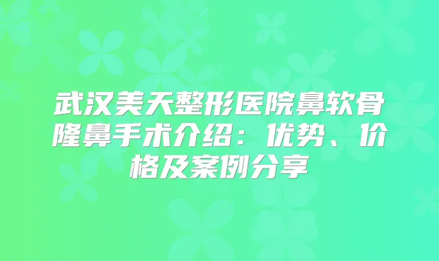 武汉美天整形医院鼻软骨隆鼻手术介绍:优势、价格及案例分享