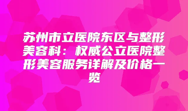 苏州市立医院东区与整形美容科:公立医院整形美容服务详解及价格一览