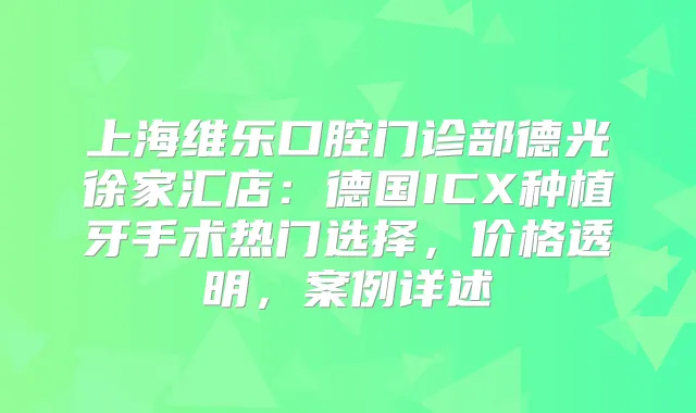 上海维乐口腔门诊部德光徐家汇店：德国ICX种植牙手术热门选择，价格透明，案例详述