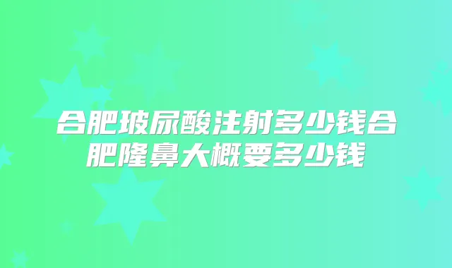 合肥玻尿酸注射多少钱合肥隆鼻大概要多少钱