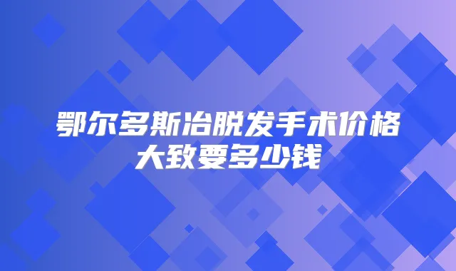 鄂尔多斯冶脱发手术价格大致要多少钱