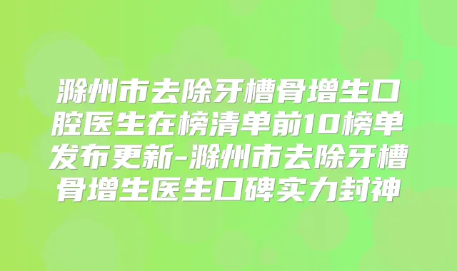 滁州市去除牙槽骨增生口腔医生在榜清单前10榜单发布更新-滁州市去除牙槽骨增生医生口碑实力封神