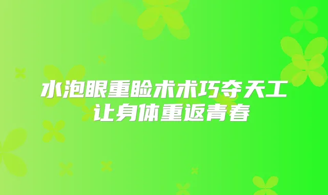 水泡眼重睑术术巧夺天工 让身体重返青春
