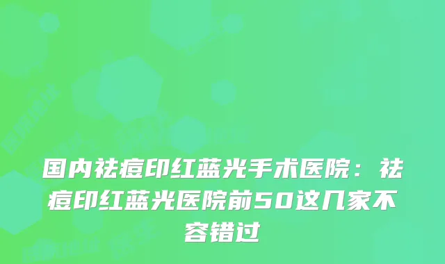 国内祛痘印红蓝光手术医院：祛痘印红蓝光医院前50这几家不容错过