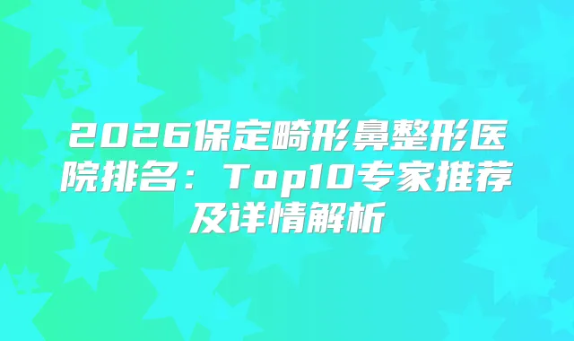 2026保定畸形鼻整形医院排名：Top10专家推荐及详情解析