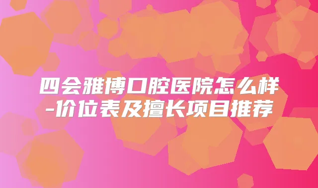 四会雅博口腔医院怎么样-价位表及擅长项目推荐