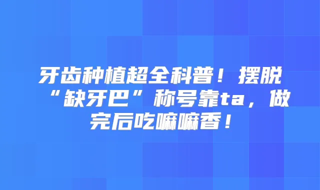 牙齿种植超全科普！摆脱“缺牙巴”称号靠ta，做完后吃嘛嘛香！