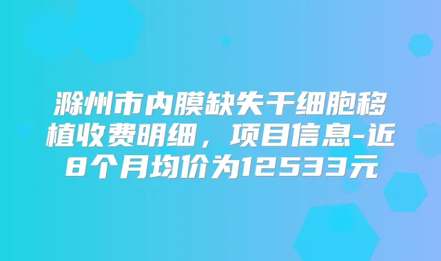 滁州市内膜缺失干细胞移植收费明细，项目信息-近8个月均价为12533元
