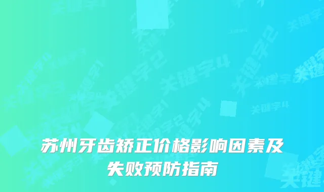 苏州牙齿矫正价格影响因素及失败预防指南