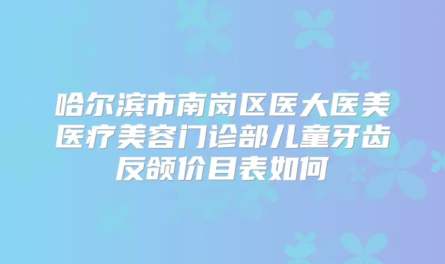 哈尔滨市南岗区医大医美医疗美容门诊部儿童牙齿反颌价目表如何