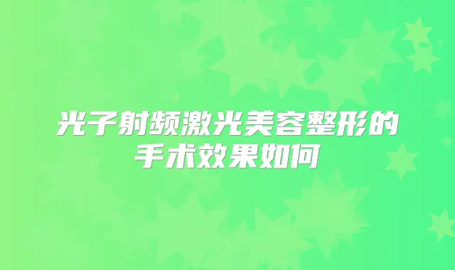 光子射频激光美容整形的手术效果如何