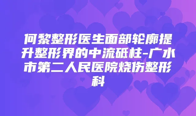 何黎整形医生面部轮廓提升整形界的中流砥柱-广水市第二人民医院烧伤整形科