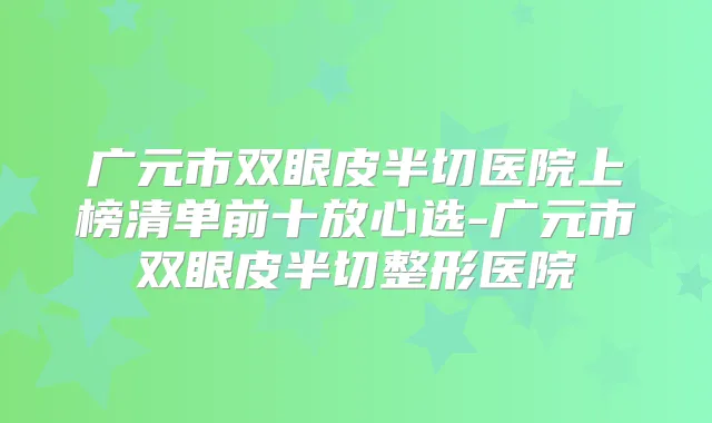 广元市双眼皮半切医院上榜清单前十放心选-广元市双眼皮半切整形医院