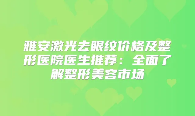 雅安激光去眼纹价格及整形医院医生推荐：全面了解整形美容市场