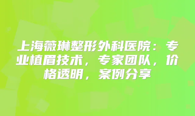 上海薇琳整形外科医院：专业植眉技术，专家团队，价格透明，案例分享