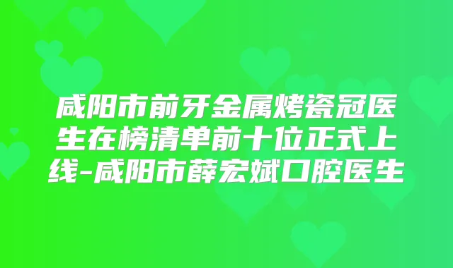 咸阳市前牙金属烤瓷冠医生在榜清单前十位正式上线-咸阳市薛宏斌口腔医生