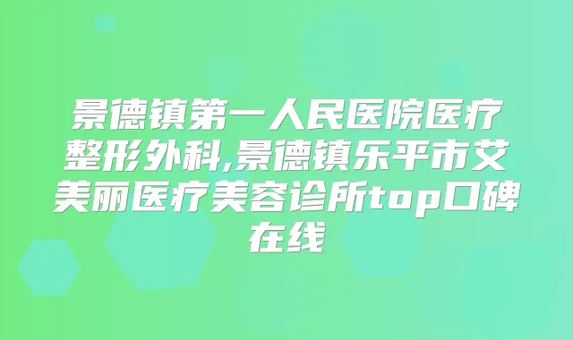 景德镇第一人民医院医疗整形外科,景德镇乐平市艾美丽医疗美容诊所top口碑在线