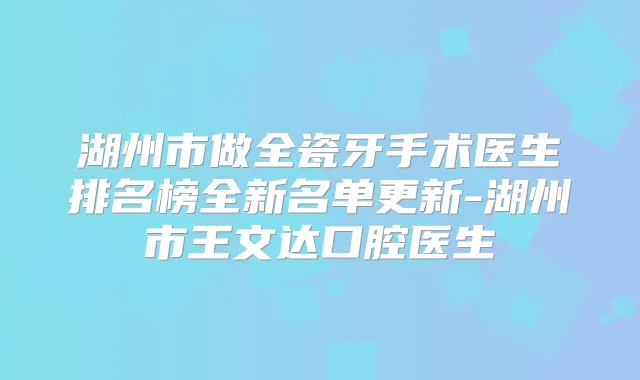 湖州市做全瓷牙手术医生排名榜全新名单更新-湖州市王文达口腔医生