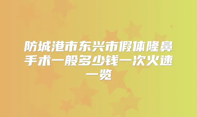防城港市东兴市假体隆鼻手术一般多少钱一次火速一览