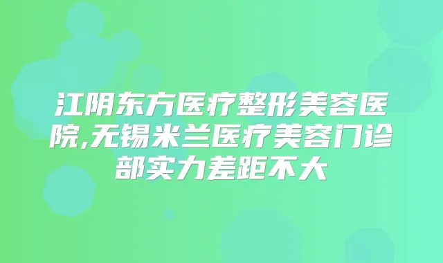 江阴东方医疗整形美容医院,无锡米兰医疗美容门诊部实力差距不大