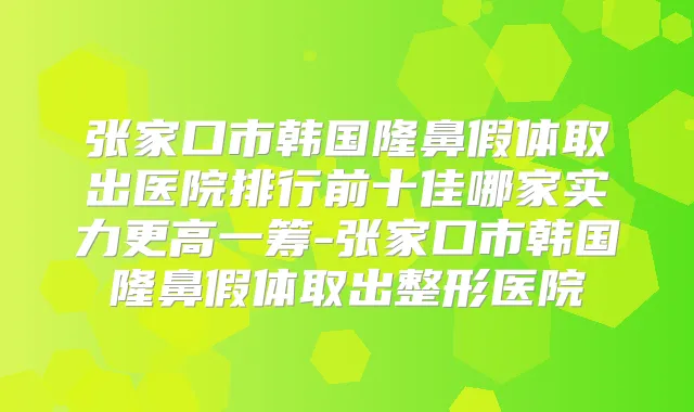 张家口市韩国隆鼻假体取出医院排行前十佳哪家实力更高一筹-张家口市韩国隆鼻假体取出整形医院