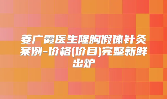 姜广霞医生隆胸假体针灸案例-价格(价目)完整新鲜出炉
